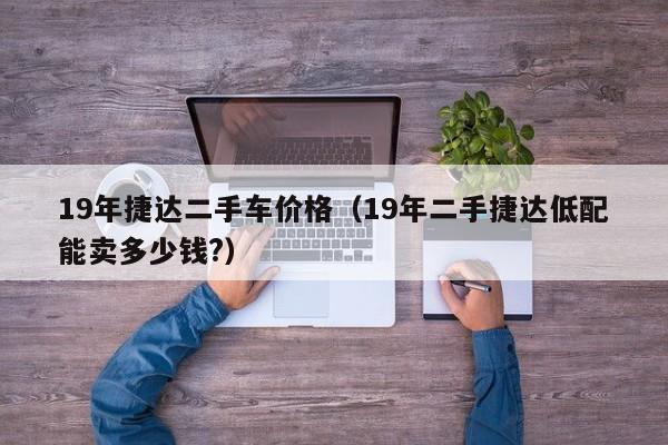 19年捷达二手车价格（19年二手捷达低配能卖多少钱?）