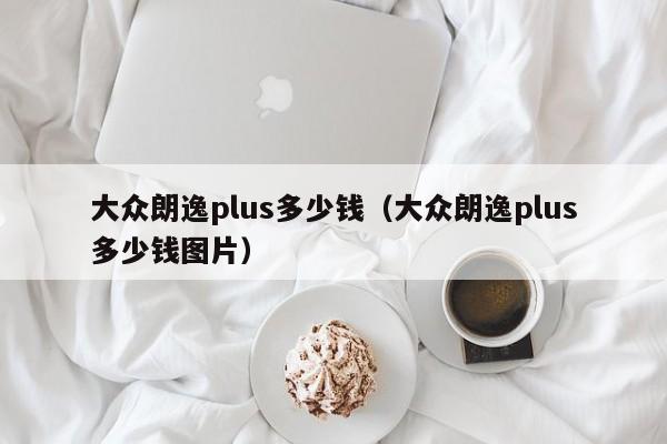 大众朗逸plus多少钱（大众朗逸plus多少钱图片）