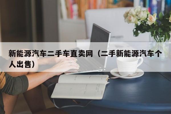 新能源汽车二手车直卖网（二手新能源汽车个人出售）