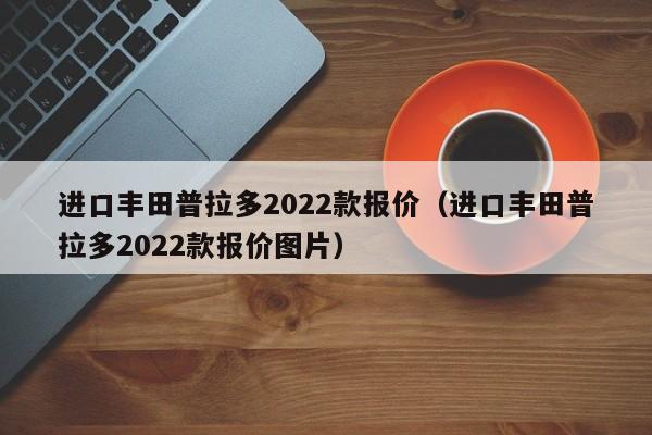 进口丰田普拉多2022款报价（进口丰田普拉多2022款报价图片）