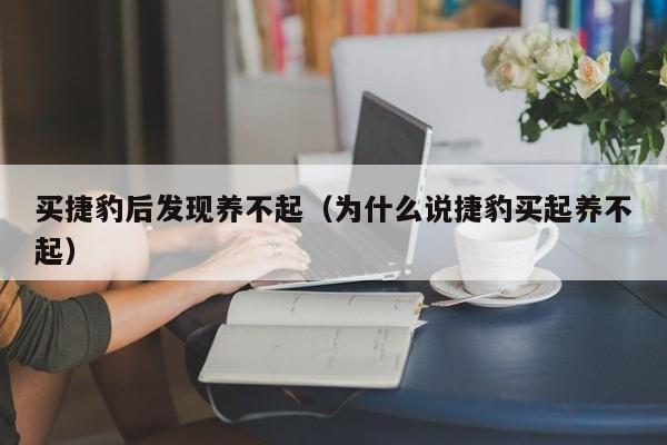 买捷豹后发现养不起（为什么说捷豹买起养不起）