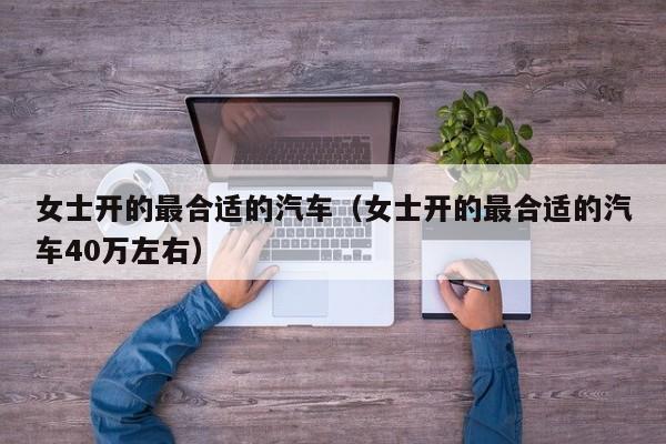 女士开的最合适的汽车（女士开的最合适的汽车40万左右）
