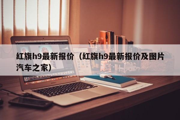 红旗h9最新报价（红旗h9最新报价及图片汽车之家）