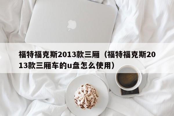 福特福克斯2013款三厢（福特福克斯2013款三厢车的u盘怎么使用）