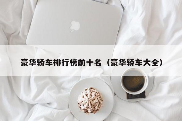 豪华轿车排行榜前十名（豪华轿车大全）