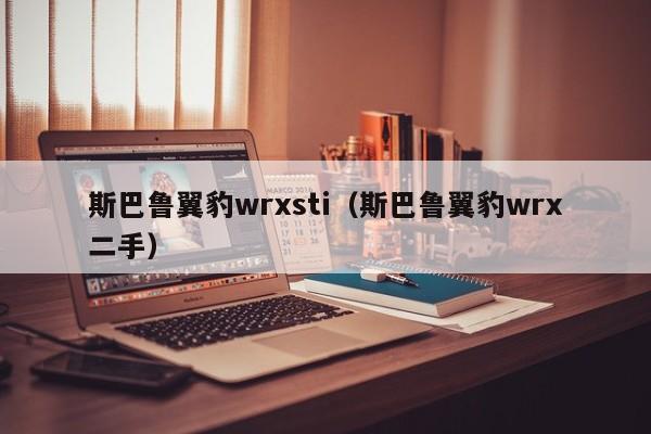 斯巴鲁翼豹wrxsti（斯巴鲁翼豹wrx二手）