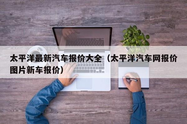 太平洋最新汽车报价大全（太平洋汽车网报价图片新车报价）
