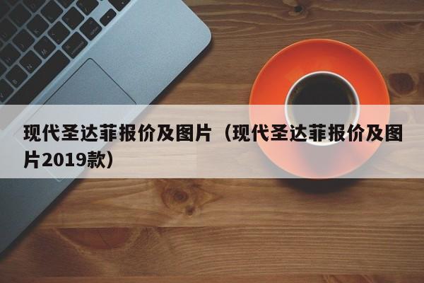 现代圣达菲报价及图片（现代圣达菲报价及图片2019款）