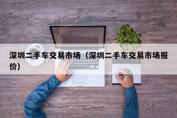 深圳二手车交易市场（深圳二手车交易市场报价）