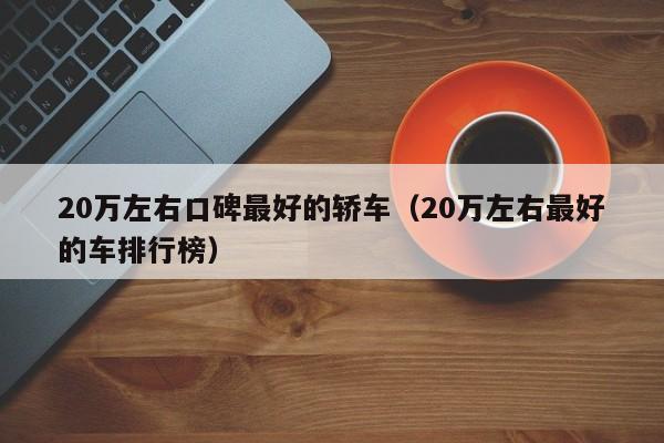 20万左右口碑最好的轿车（20万左右最好的车排行榜）