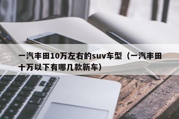 一汽丰田10万左右的suv车型（一汽丰田十万以下有哪几款新车）