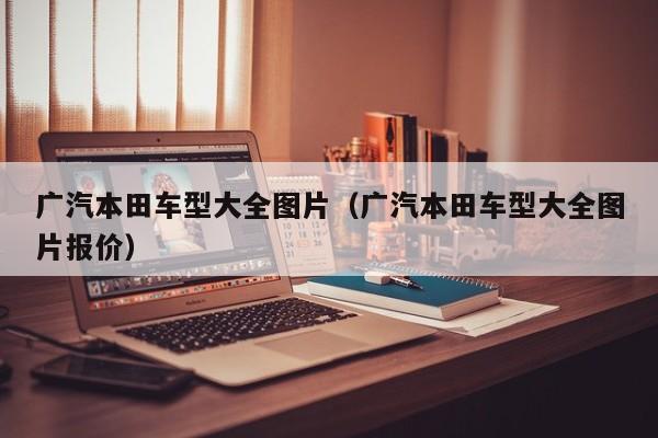 广汽本田车型大全图片（广汽本田车型大全图片报价）