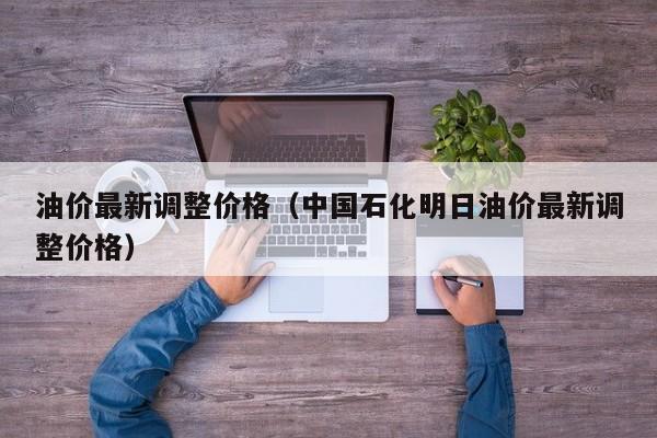 油价最新调整价格（中国石化明日油价最新调整价格）