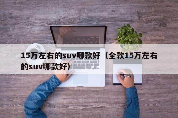 15万左右的suv哪款好（全款15万左右的suv哪款好）