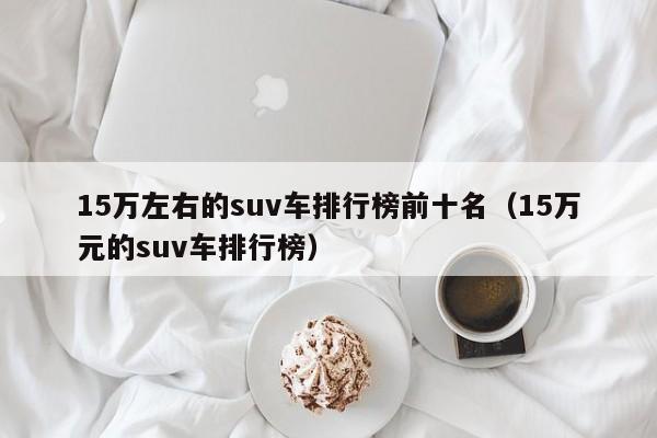 15万左右的suv车排行榜前十名（15万元的suv车排行榜）