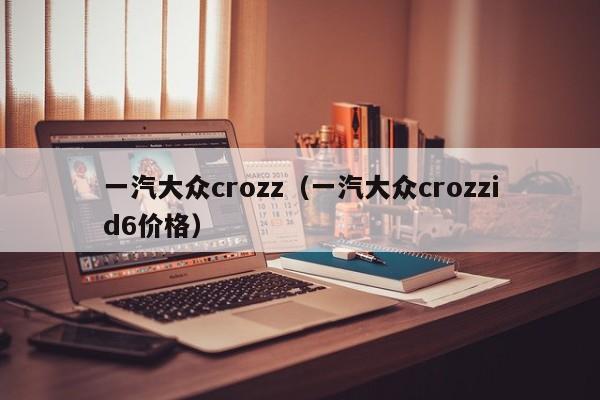 一汽大众crozz（一汽大众crozzid6价格）