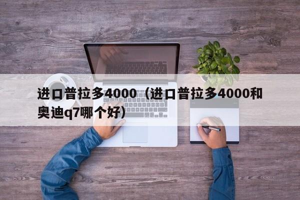 进口普拉多4000（进口普拉多4000和奥迪q7哪个好）