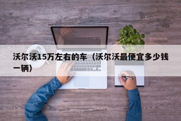 沃尔沃15万左右的车（沃尔沃最便宜多少钱一辆）
