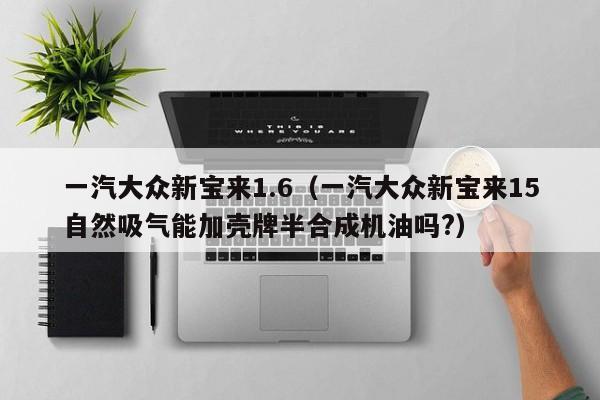 一汽大众新宝来1.6（一汽大众新宝来15自然吸气能加壳牌半合成机油吗?）