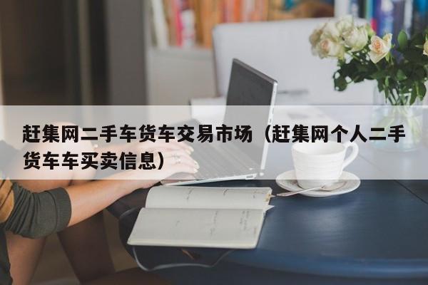 赶集网二手车货车交易市场（赶集网个人二手货车车买卖信息）