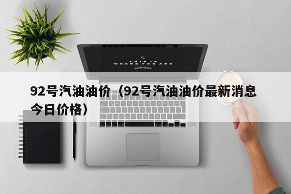 92号汽油油价（92号汽油油价最新消息 今日价格）