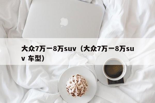 大众7万一8万suv（大众7万一8万suv 车型）