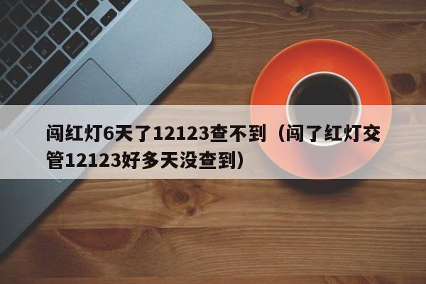 闯红灯6天了12123查不到（闯了红灯交管12123好多天没查到）