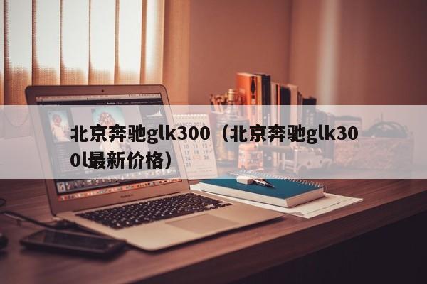 北京奔驰glk300（北京奔驰glk300l最新价格）