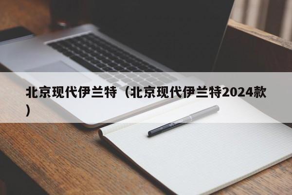 北京现代伊兰特（北京现代伊兰特2024款）