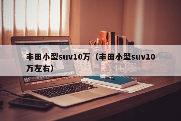 丰田小型suv10万（丰田小型suv10万左右）