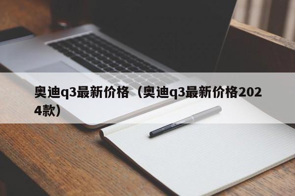 奥迪q3最新价格（奥迪q3最新价格2024款）