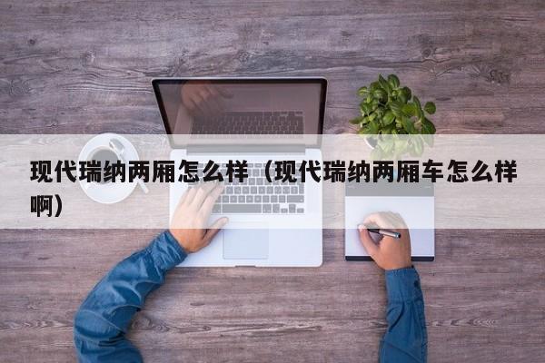 现代瑞纳两厢怎么样（现代瑞纳两厢车怎么样啊）