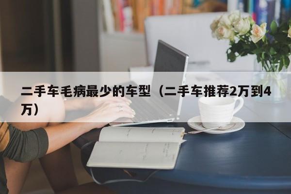二手车毛病最少的车型（二手车推荐2万到4万）