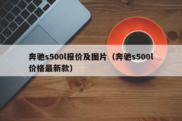 奔驰s500l报价及图片（奔驰s500l价格最新款）