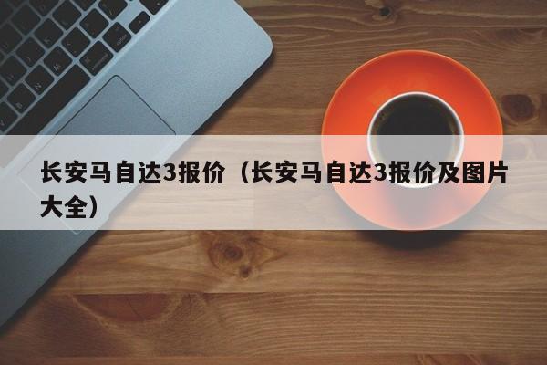 长安马自达3报价（长安马自达3报价及图片大全）