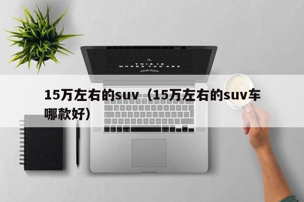 15万左右的suv（15万左右的suv车哪款好）