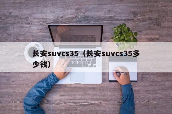 长安suvcs35（长安suvcs35多少钱）