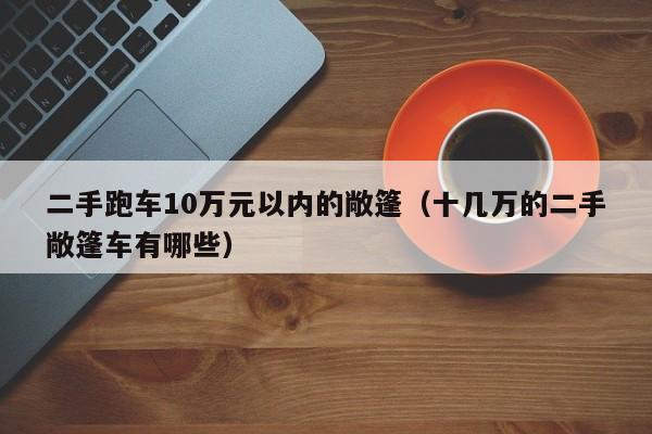 二手跑车10万元以内的敞篷（十几万的二手敞篷车有哪些）
