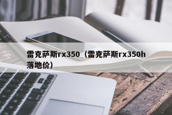 雷克萨斯rx350（雷克萨斯rx350h落地价）