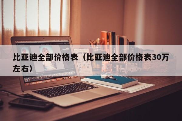 比亚迪全部价格表（比亚迪全部价格表30万左右）