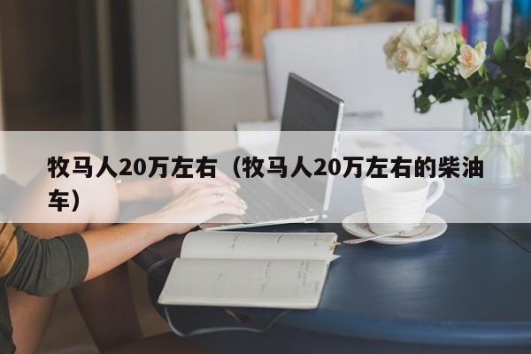 牧马人20万左右（牧马人20万左右的柴油车）