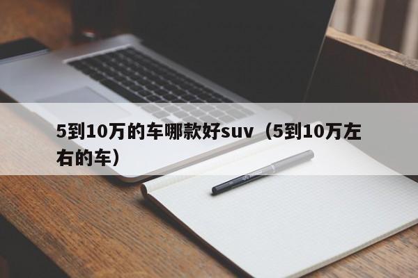 5到10万的车哪款好suv（5到10万左右的车）