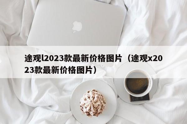 途观l2023款最新价格图片（途观x2023款最新价格图片）