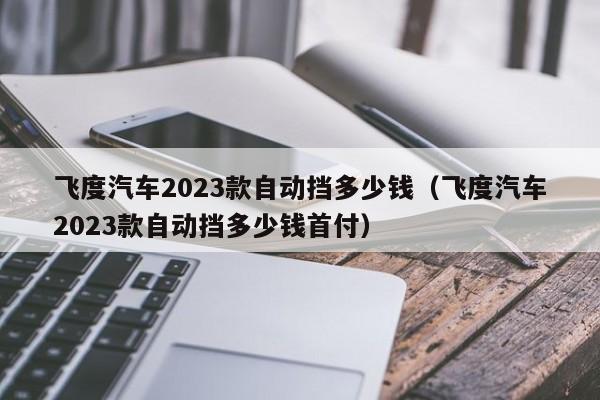 飞度汽车2023款自动挡多少钱（飞度汽车2023款自动挡多少钱首付）