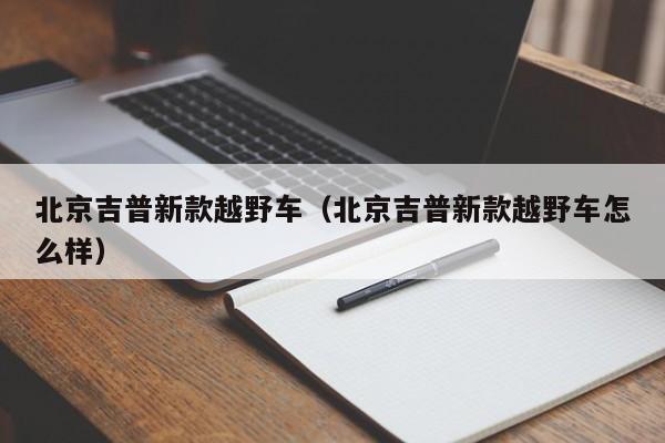 北京吉普新款越野车（北京吉普新款越野车怎么样）
