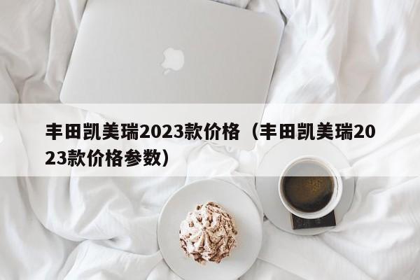 丰田凯美瑞2023款价格（丰田凯美瑞2023款价格参数）