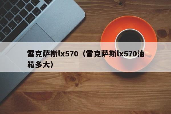 雷克萨斯lx570（雷克萨斯lx570油箱多大）