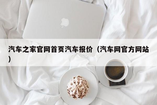 汽车之家官网首页汽车报价（汽车网官方网站）