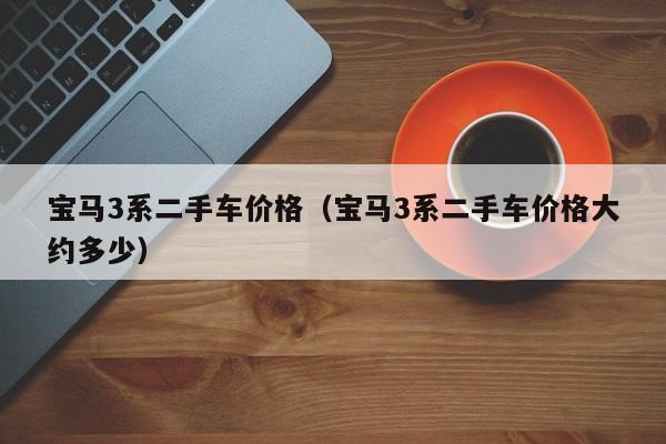宝马3系二手车价格（宝马3系二手车价格大约多少）
