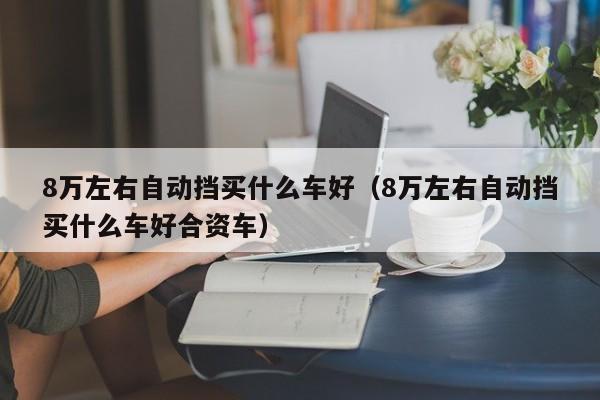 8万左右自动挡买什么车好（8万左右自动挡买什么车好合资车）
